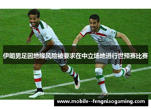 伊朗男足因地缘风险被要求在中立场地进行世预赛比赛