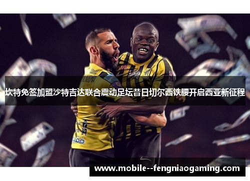 坎特免签加盟沙特吉达联合震动足坛昔日切尔西铁腰开启西亚新征程 坎特免签加盟沙特吉达联合震动足坛昔日切尔西铁腰开启西亚新征程