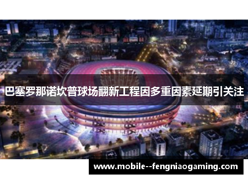 巴塞罗那诺坎普球场翻新工程因多重因素延期引关注