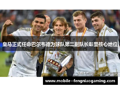 皇马正式任命巴尔韦德为球队第二副队长彰显核心地位