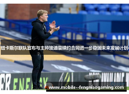 纽卡斯尔联队宣布与主帅埃迪豪续约合同进一步稳固未来发展计划