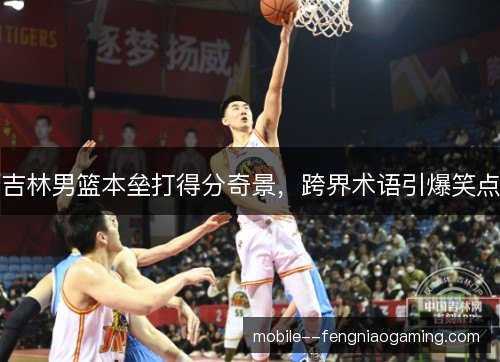 吉林男篮本垒打得分奇景，跨界术语引爆笑点