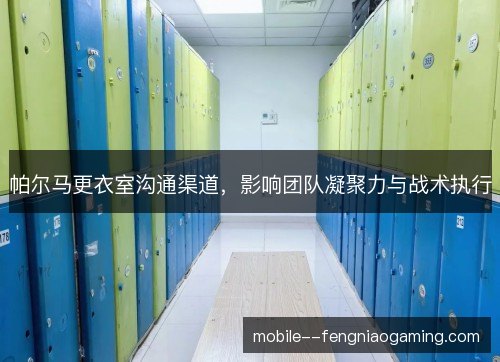 帕尔马更衣室沟通渠道,影响团队凝聚力与战术执行 帕尔马更衣室沟通渠道,影响团队凝聚力与战术执行